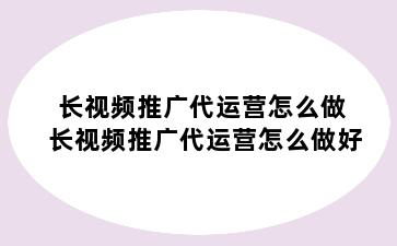 长视频推广代运营怎么做 长视频推广代运营怎么做好